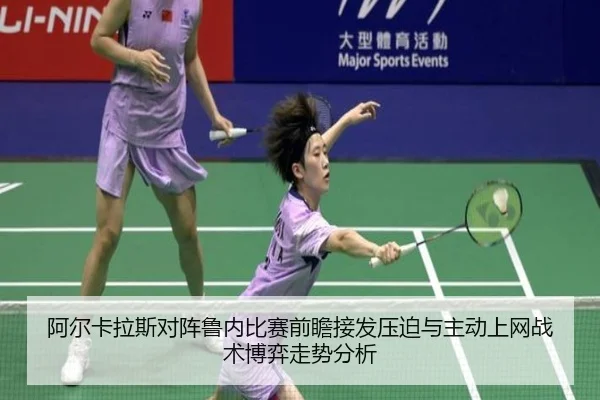 阿尔卡拉斯对阵鲁内比赛前瞻接发压迫与主动上网战术博弈走势分析